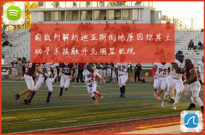 前裁判解析迪亚斯倒地原因称其主动寻求接触并无明显犯规