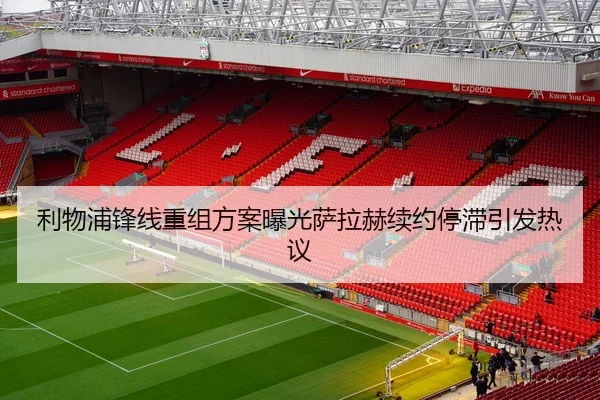 利物浦锋线重组方案曝光萨拉赫续约停滞引发热议